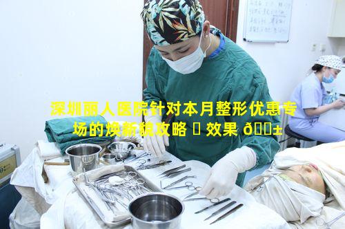 深圳丽人医院针对本月整形优惠专场的焕新貌攻略 ☘ 效果 🐱 如何
